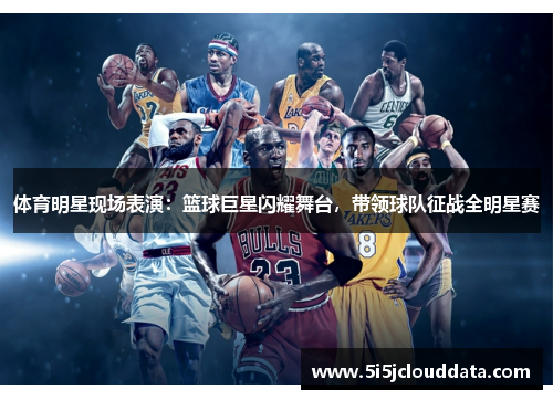 体育明星现场表演:篮球巨星闪耀舞台,带领球队征战全明星赛