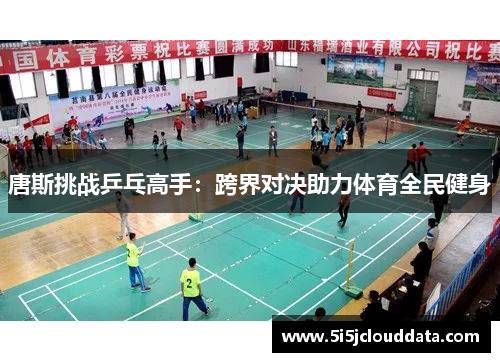 唐斯挑战乒乓高手:跨界对决助力体育全民健身