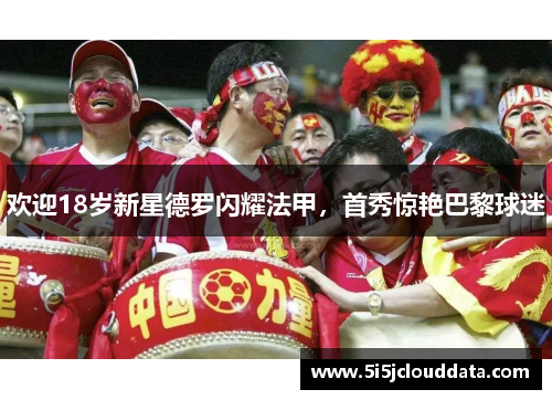 欢迎18岁新星德罗闪耀法甲，首秀惊艳巴黎球迷