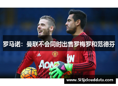 罗马诺：曼联不会同时出售罗梅罗和范德芬